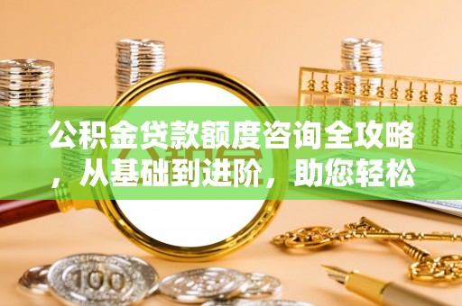 杨梅公积金贷款额度咨询全攻略，从基础到进阶，助您轻松掌握关键要点