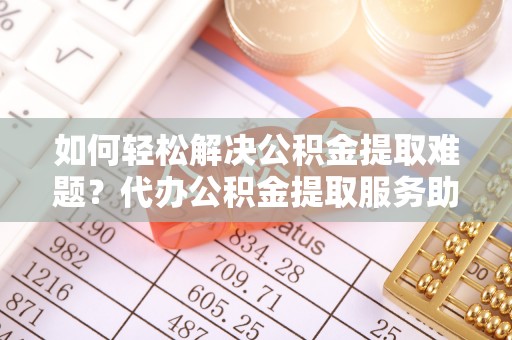 杨梅如何轻松解决公积金提取难题？代办公积金提取服务助您一臂之力