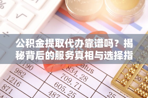 杨梅公积金提取代办靠谱吗？揭秘背后的服务真相与选择指南