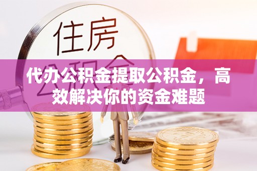 杨梅代办公积金提取公积金，高效解决你的资金难题
