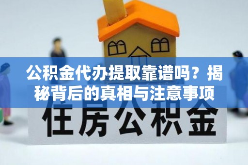 杨梅公积金代办提取靠谱吗？揭秘背后的真相与注意事项
