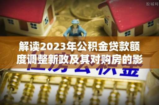 杨梅解读2023年公积金贷款额度调整新政及其对购房的影响