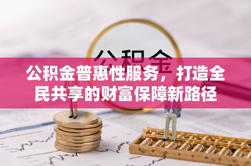 杨梅公积金普惠性服务，打造全民共享的财富保障新路径