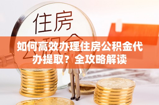 杨梅如何高效办理住房公积金代办提取？全攻略解读