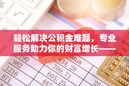 杨梅轻松解决公积金难题，专业服务助力你的财富增长——代办公积金提取