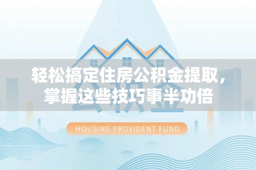 杨梅轻松搞定住房公积金提取，掌握这些技巧事半功倍