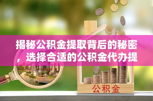 杨梅揭秘公积金提取背后的秘密，选择合适的公积金代办提取公司是关键