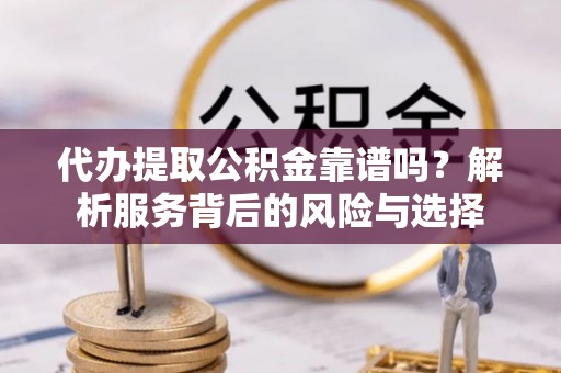 杨梅代办提取公积金靠谱吗？解析服务背后的风险与选择