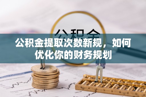 杨梅公积金提取次数新规，如何优化你的财务规划