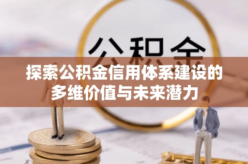 杨梅探索公积金信用体系建设的多维价值与未来潜力