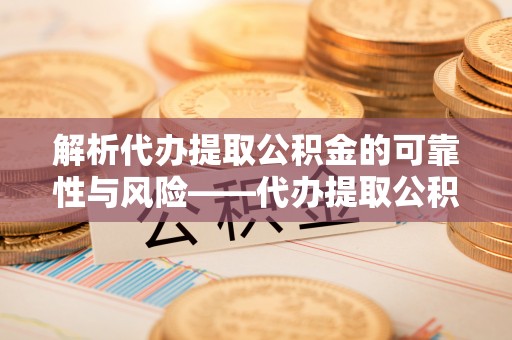 杨梅解析代办提取公积金的可靠性与风险——代办提取公积金靠谱吗