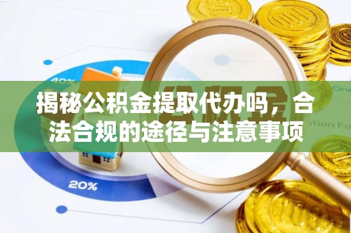 杨梅揭秘公积金提取代办吗，合法合规的途径与注意事项
