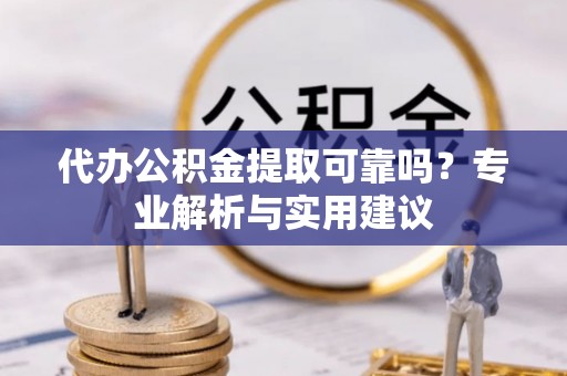 杨梅代办公积金提取可靠吗？专业解析与实用建议