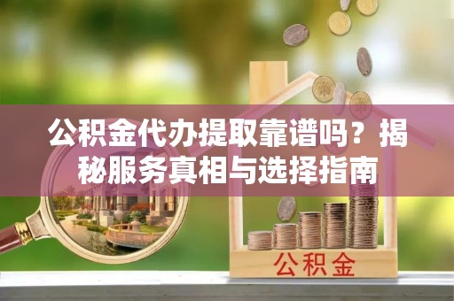 杨梅公积金代办提取靠谱吗？揭秘服务真相与选择指南