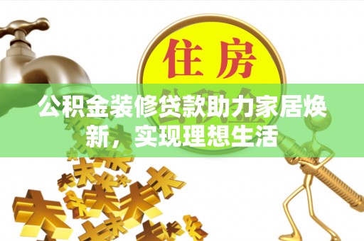 杨梅公积金装修贷款助力家居焕新，实现理想生活