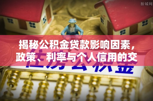 杨梅揭秘公积金贷款影响因素，政策、利率与个人信用的交织作用