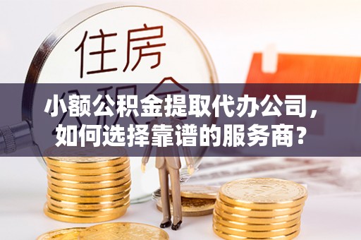 杨梅小额公积金提取代办公司，如何选择靠谱的服务商？