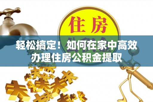 杨梅轻松搞定！如何在家中高效办理住房公积金提取