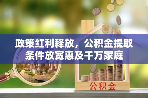 杨梅政策红利释放，公积金提取条件放宽惠及千万家庭