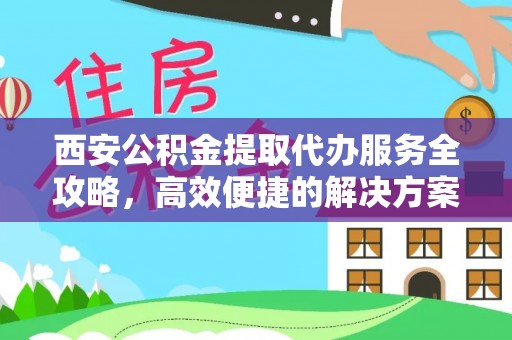 杨梅西安公积金提取代办服务全攻略，高效便捷的解决方案