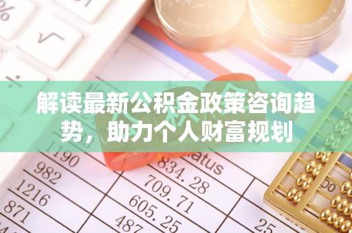 杨梅解读最新公积金政策咨询趋势，助力个人财富规划