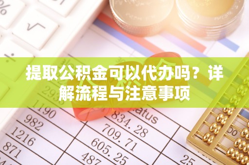 杨梅提取公积金可以代办吗？详解流程与注意事项