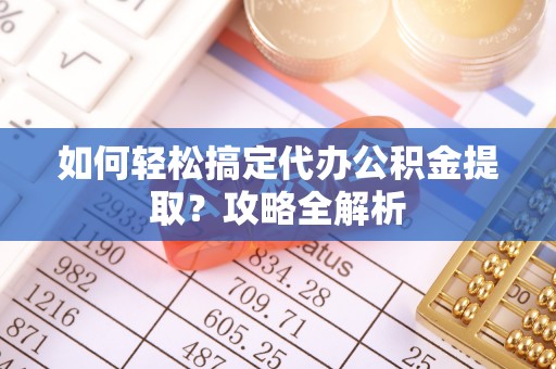 杨梅如何轻松搞定代办公积金提取？攻略全解析