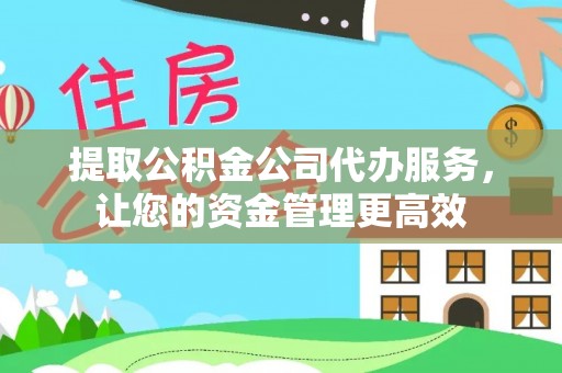 杨梅提取公积金公司代办服务，让您的资金管理更高效