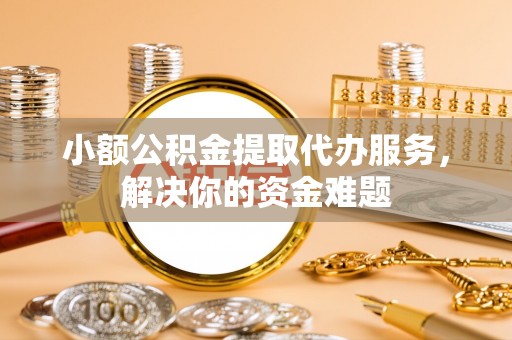 杨梅小额公积金提取代办服务，解决你的资金难题