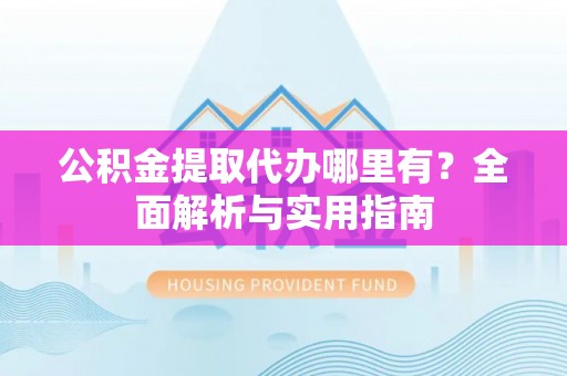 杨梅公积金提取代办哪里有？全面解析与实用指南