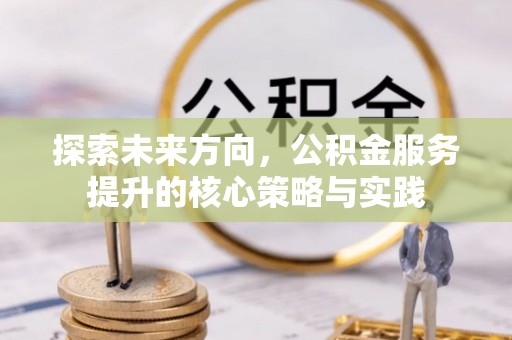 杨梅探索未来方向，公积金服务提升的核心策略与实践