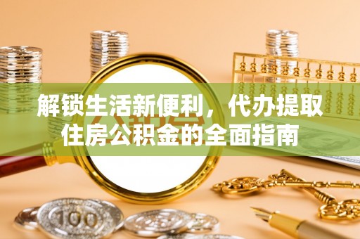 杨梅解锁生活新便利，代办提取住房公积金的全面指南