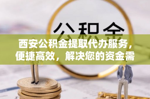 杨梅西安公积金提取代办服务，便捷高效，解决您的资金需求