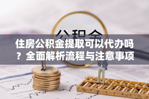 杨梅住房公积金提取可以代办吗？全面解析流程与注意事项
