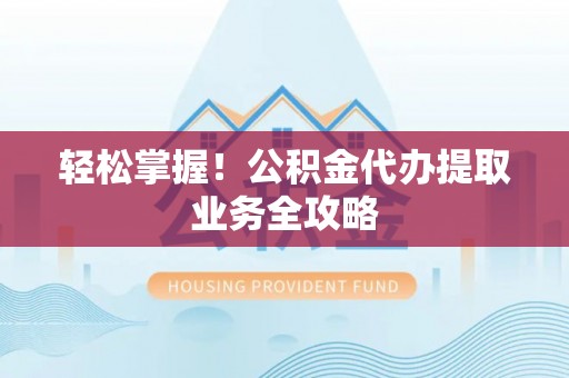 杨梅轻松掌握！公积金代办提取业务全攻略