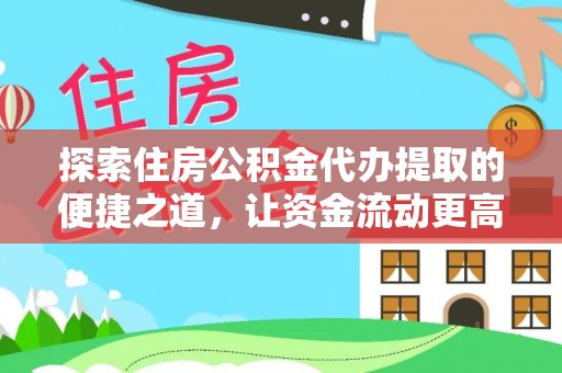 杨梅探索住房公积金代办提取的便捷之道，让资金流动更高效