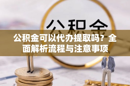 杨梅公积金可以代办提取吗？全面解析流程与注意事项