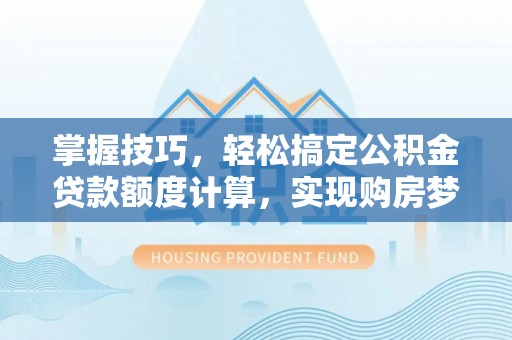 杨梅掌握技巧，轻松搞定公积金贷款额度计算，实现购房梦想