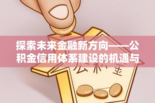 杨梅探索未来金融新方向——公积金信用体系建设的机遇与挑战