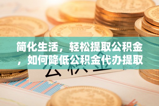 杨梅简化生活，轻松提取公积金，如何降低公积金代办提取的费用？