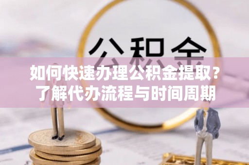 杨梅如何快速办理公积金提取？了解代办流程与时间周期