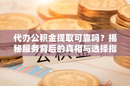 杨梅代办公积金提取可靠吗？揭秘服务背后的真相与选择指南