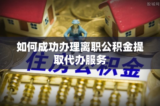 杨梅如何成功办理离职公积金提取代办服务