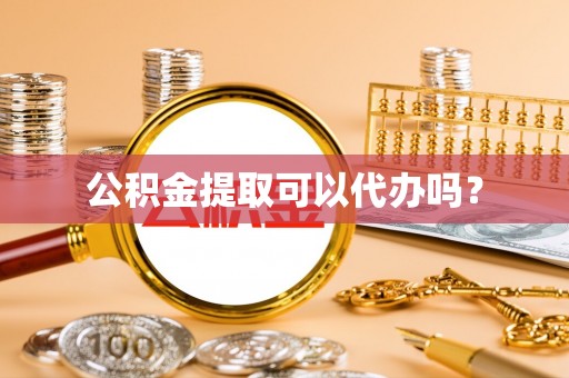 杨梅公积金提取可以代办吗？