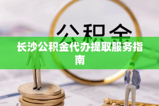 杨梅长沙公积金代办提取服务指南