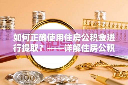 杨梅如何正确使用住房公积金进行提取？——详解住房公积金代办提取流程与注意事项