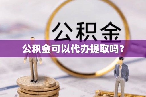 杨梅公积金可以代办提取吗？