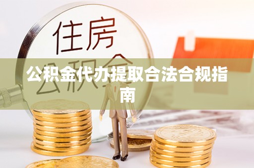 杨梅公积金代办提取合法合规指南