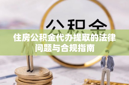 杨梅住房公积金代办提取的法律问题与合规指南