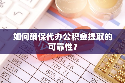 杨梅如何确保代办公积金提取的可靠性？